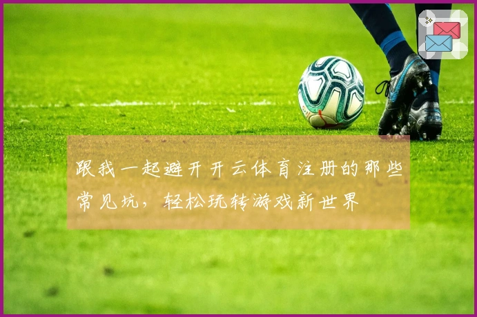 跟我一起避开开云体育注册的那些常见坑，轻松玩转游戏新世界