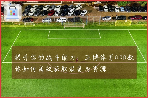 提升你的战斗能力，亚博体育app教你如何高效获取装备与资源