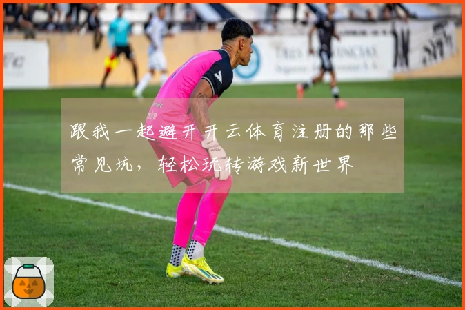 跟我一起避开开云体育注册的那些常见坑，轻松玩转游戏新世界