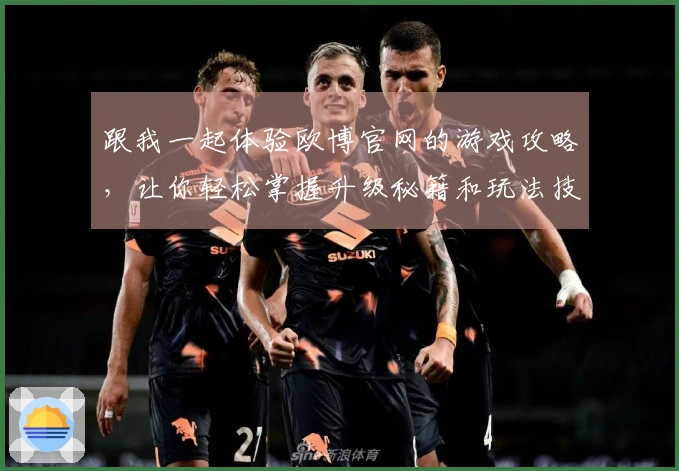 跟我一起体验欧博官网的游戏攻略，让你轻松掌握升级秘籍和玩法技巧！