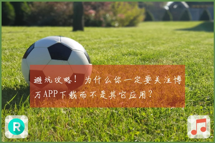 避坑攻略！为什么你一定要关注博万APP下载而不是其它应用？