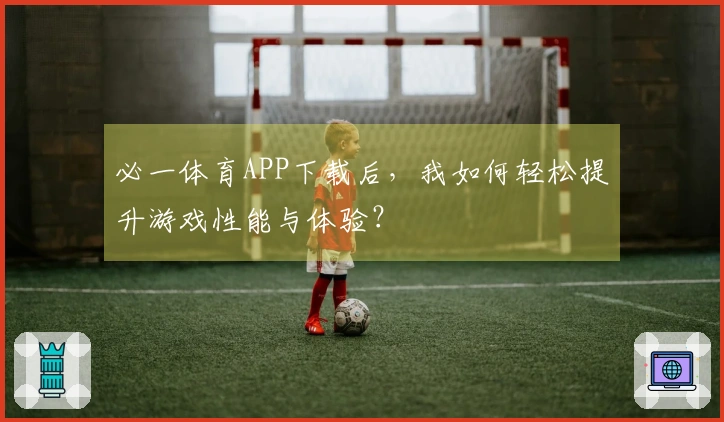 必一体育APP下载后，我如何轻松提升游戏性能与体验？