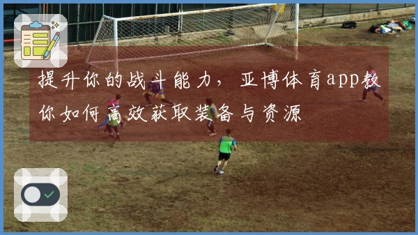 提升你的战斗能力，亚博体育app教你如何高效获取装备与资源