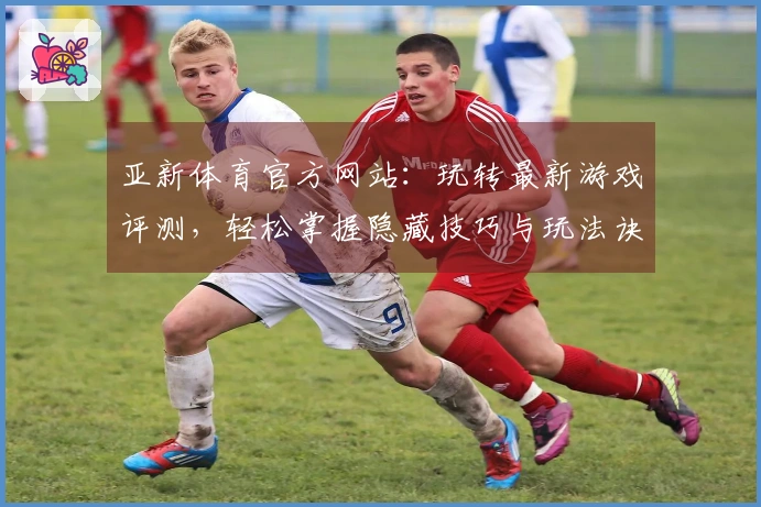 亚新体育官方网站：玩转最新游戏评测，轻松掌握隐藏技巧与玩法诀窍