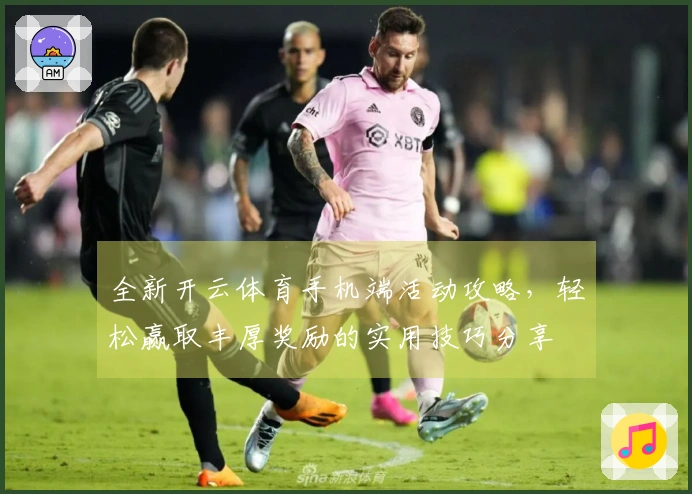 全新开云体育手机端活动攻略，轻松赢取丰厚奖励的实用技巧分享