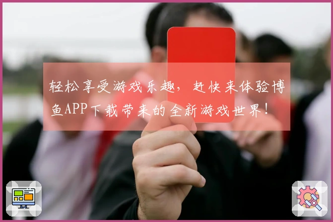轻松享受游戏乐趣，赶快来体验博鱼APP下载带来的全新游戏世界！