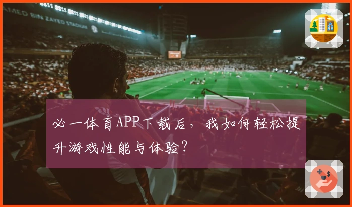 必一体育APP下载后，我如何轻松提升游戏性能与体验？