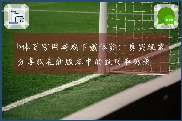 b体育官网游戏下载体验：真实玩家分享我在新版本中的技巧和感受