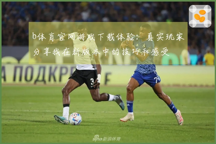 b体育官网游戏下载体验：真实玩家分享我在新版本中的技巧和感受
