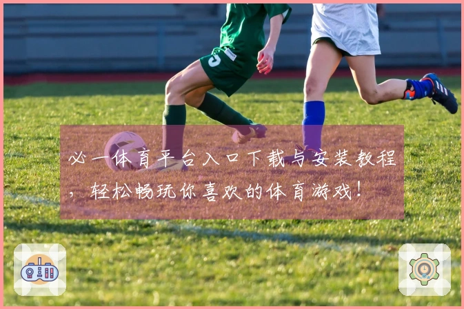 必一体育平台入口下载与安装教程，轻松畅玩你喜欢的体育游戏！