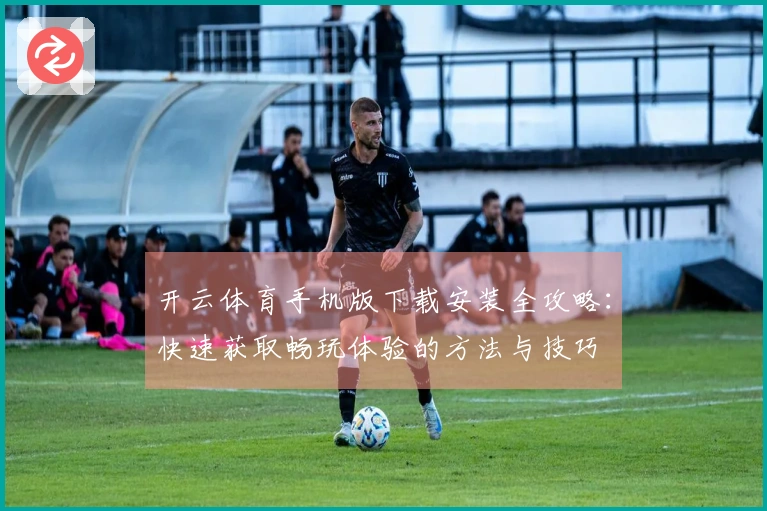 开云体育手机版下载安装全攻略：快速获取畅玩体验的方法与技巧