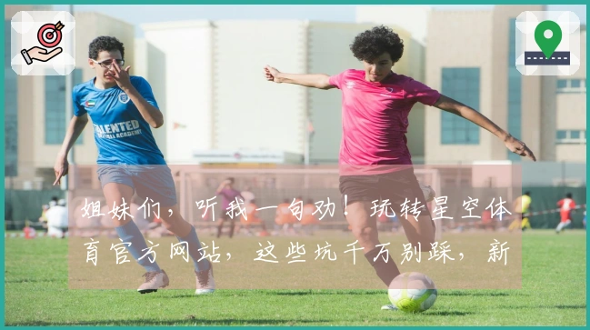 姐妹们，听我一句劝！玩转星空体育官方网站，这些坑千万别踩，新手老手都该看！