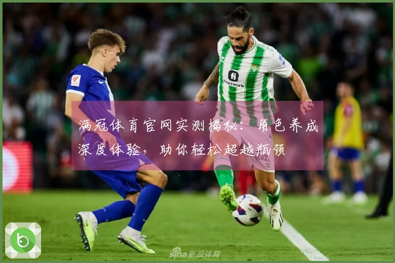 满冠体育官网实测揭秘：角色养成深度体验，助你轻松超越瓶颈