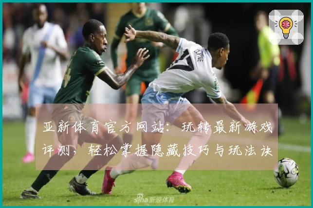 亚新体育官方网站：玩转最新游戏评测，轻松掌握隐藏技巧与玩法诀窍