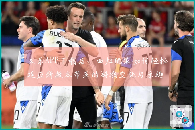 米乐APP下载后，回归玩家如何轻松适应新版本带来的游戏变化与乐趣