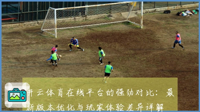 开云体育在线平台的强劲对比：最新版本优化与玩家体验差异详解