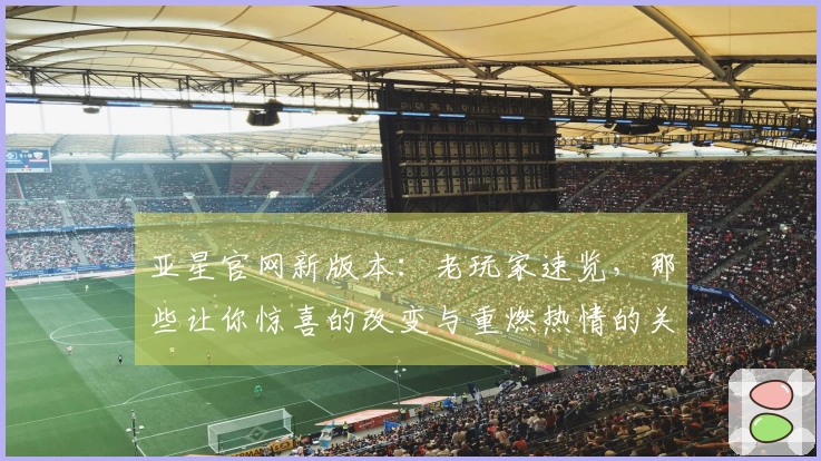 亚星官网新版本：老玩家速览，那些让你惊喜的改变与重燃热情的关键点