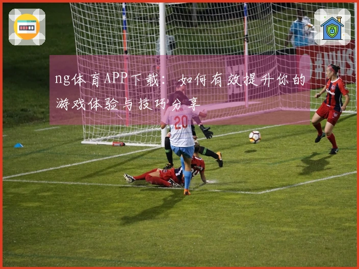 ng体育APP下载：如何有效提升你的游戏体验与技巧分享