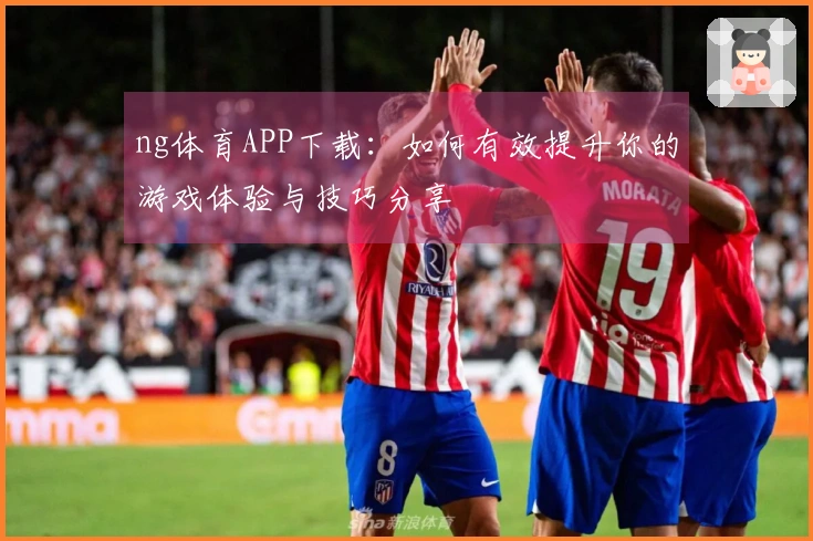 ng体育APP下载：如何有效提升你的游戏体验与技巧分享