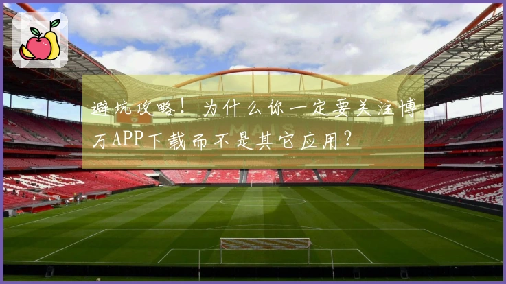 避坑攻略！为什么你一定要关注博万APP下载而不是其它应用？