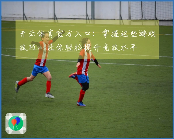 开云体育官方入口：掌握这些游戏技巧，让你轻松提升竞技水平