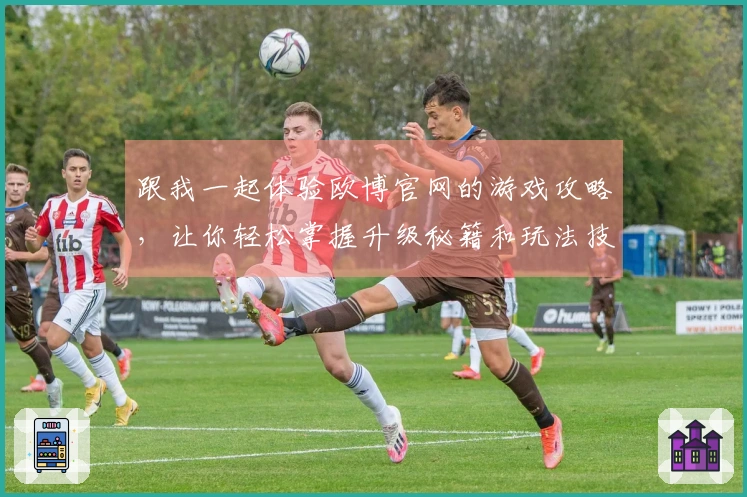 跟我一起体验欧博官网的游戏攻略，让你轻松掌握升级秘籍和玩法技巧！