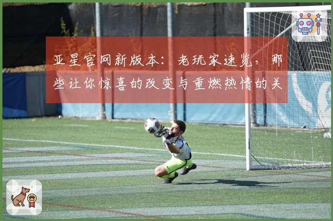 亚星官网新版本：老玩家速览，那些让你惊喜的改变与重燃热情的关键点