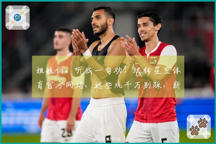 姐妹们，听我一句劝！玩转星空体育官方网站，这些坑千万别踩，新手老手都该看！