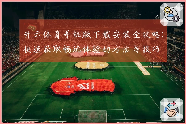 开云体育手机版下载安装全攻略：快速获取畅玩体验的方法与技巧