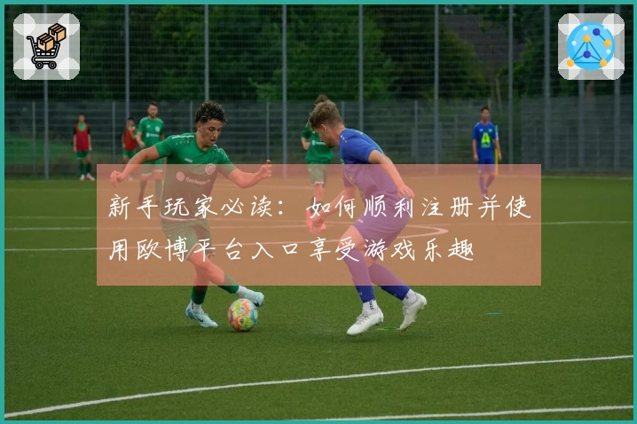 新手玩家必读：如何顺利注册并使用欧博平台入口享受游戏乐趣
