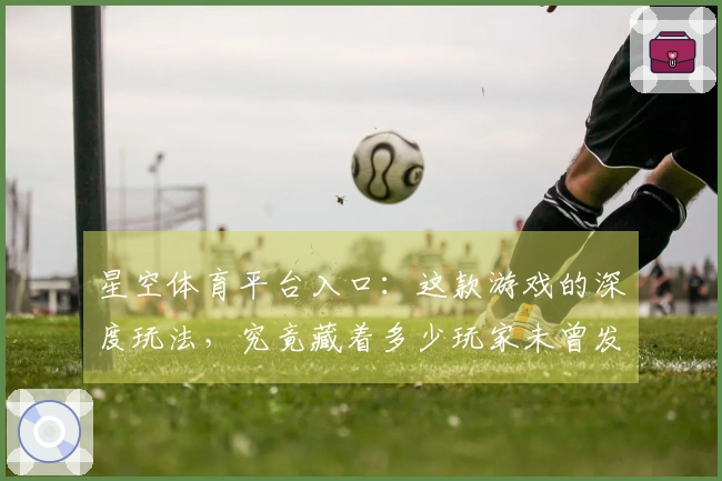 星空体育平台入口：这款游戏的深度玩法，究竟藏着多少玩家未曾发掘的技巧？