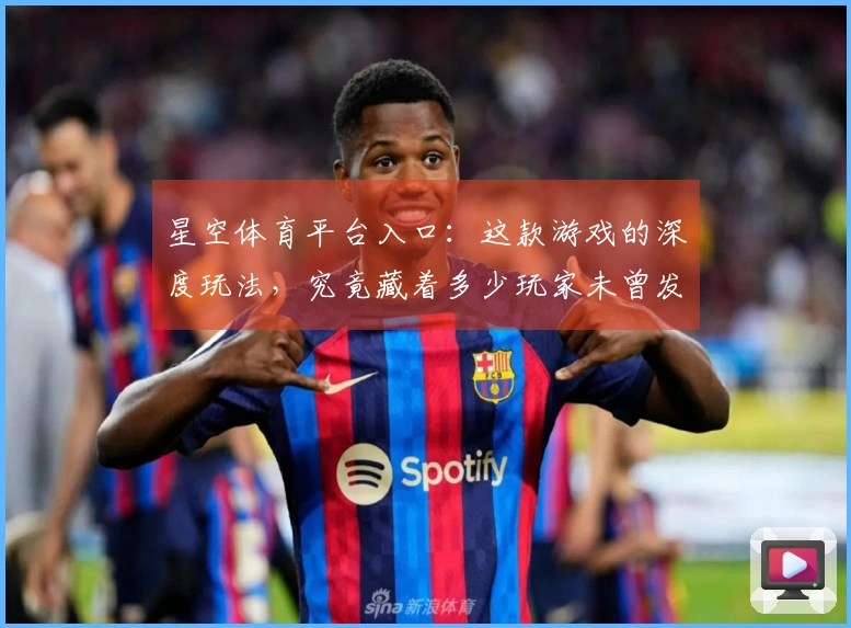 星空体育平台入口：这款游戏的深度玩法，究竟藏着多少玩家未曾发掘的技巧？